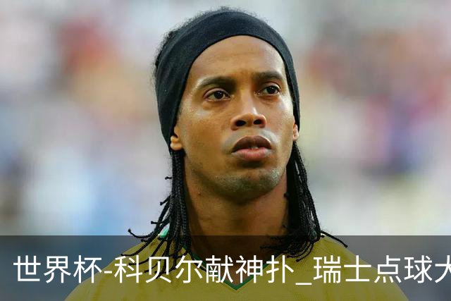 世界杯-科贝尔献神扑 瑞士点球大战4-3哥伦比亚进8强