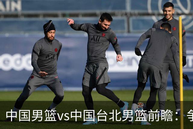 中国男篮vs中国台北男篮前瞻：争胜需做好5点 生死战退无可退