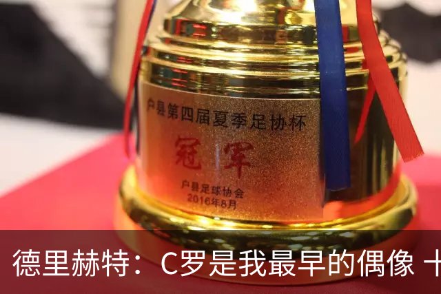 德里赫特：C罗是我最早的偶像 十五六岁意识到自己能踢出来
