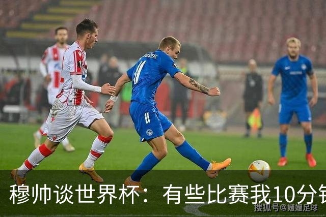 穆帅谈世界杯：有些比赛我10分钟就关电视了 世界杯应是最顶级的