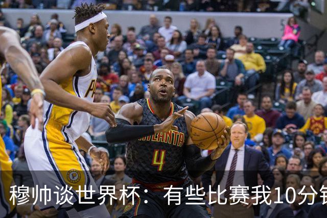 穆帅谈世界杯：有些比赛我10分钟就关电视了 世界杯应是最顶级的