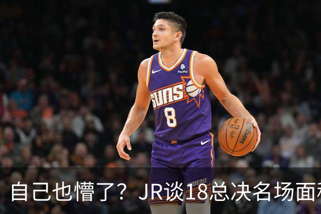 自己也懵了？JR谈18总决名场面称当时打平！几年前曾承认以为领先