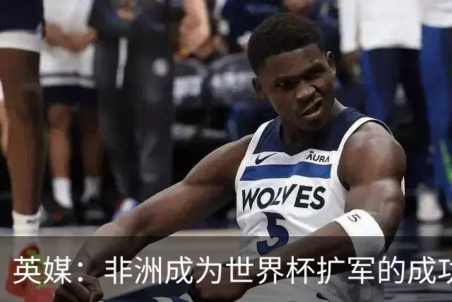 英媒：非洲成为世界杯扩军的成功典范 而亚洲足球需要反思