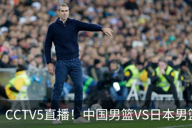 CCTV5直播！中国男篮VS日本男篮，12人大名单或出炉，赢球=晋级