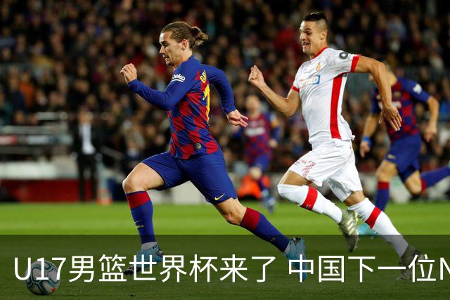 U17男篮世界杯来了 中国下一位NBA球员或就在其中